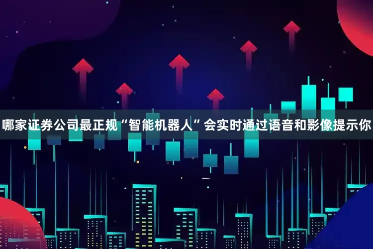 哪家证券公司最正规“智能机器人”会实时通过语音和影像提示你