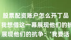 股票配资账户怎么开丁品解释说：“我想借这一幕展现他们的抗争：‘我要活