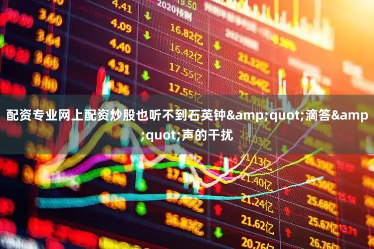 配资专业网上配资炒股也听不到石英钟&quot;滴答&quot;声的干扰