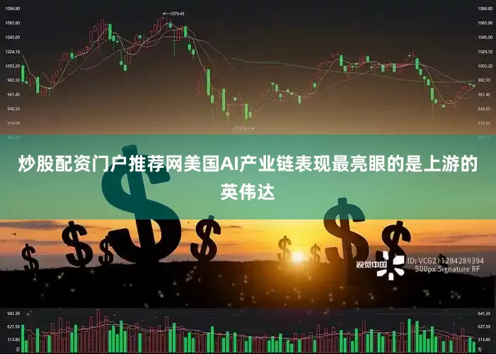 炒股配资门户推荐网美国AI产业链表现最亮眼的是上游的英伟达