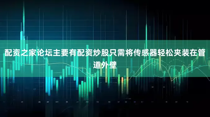 配资之家论坛主要有配资炒股只需将传感器轻松夹装在管道外壁