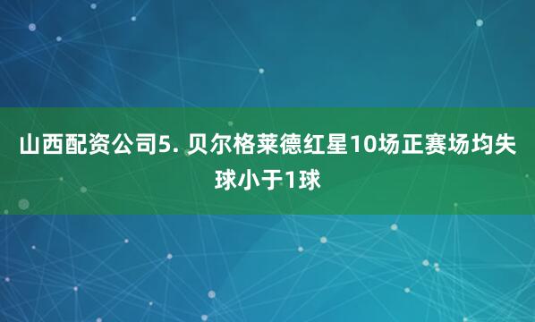 山西配资公司　　5. 贝尔格莱德红星10场正赛场均失球小于1球