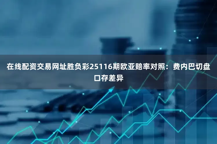在线配资交易网址胜负彩25116期欧亚赔率对照：费内巴切盘口存差异