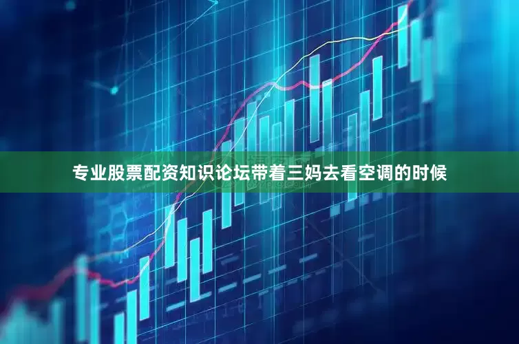 专业股票配资知识论坛带着三妈去看空调的时候