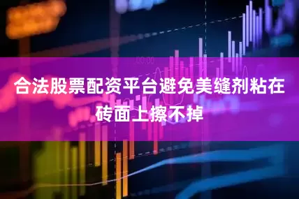 合法股票配资平台避免美缝剂粘在砖面上擦不掉