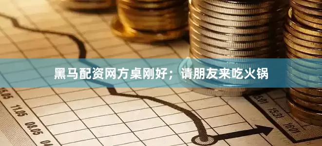 黑马配资网方桌刚好；请朋友来吃火锅