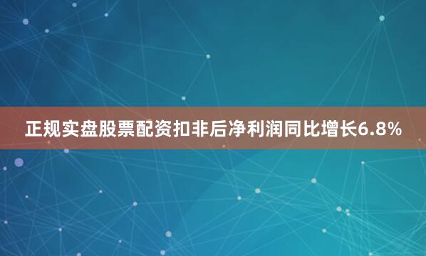 正规实盘股票配资扣非后净利润同比增长6.8%