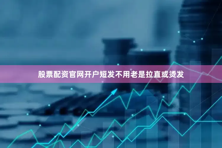 股票配资官网开户短发不用老是拉直或烫发