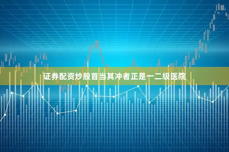 证券配资炒股首当其冲者正是一二级医院