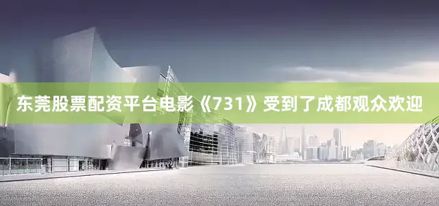 东莞股票配资平台电影《731》受到了成都观众欢迎