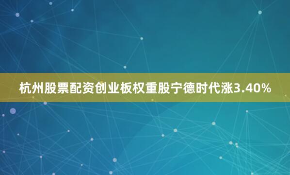 杭州股票配资创业板权重股宁德时代涨3.40%