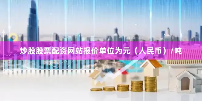 炒股股票配资网站报价单位为元（人民币）/吨