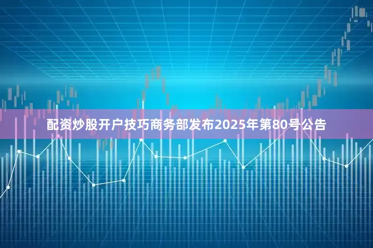 配资炒股开户技巧商务部发布2025年第80号公告