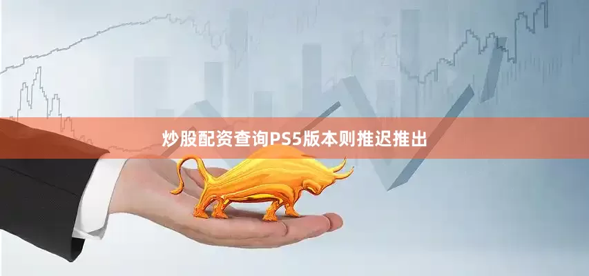 炒股配资查询PS5版本则推迟推出