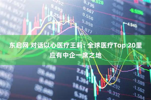 东启网 对话以心医疗王莉: 全球医疗Top 20里应有中企一席之地
