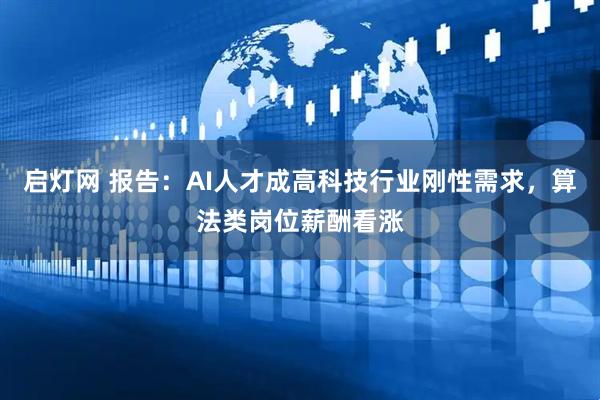 启灯网 报告：AI人才成高科技行业刚性需求，算法类岗位薪酬看涨