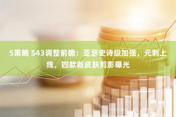 5策略 S43调整前瞻：亚瑟史诗级加强，元刺上线，四款新皮肤剪影曝光