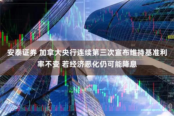 安泰证券 加拿大央行连续第三次宣布维持基准利率不变 若经济恶化仍可能降息