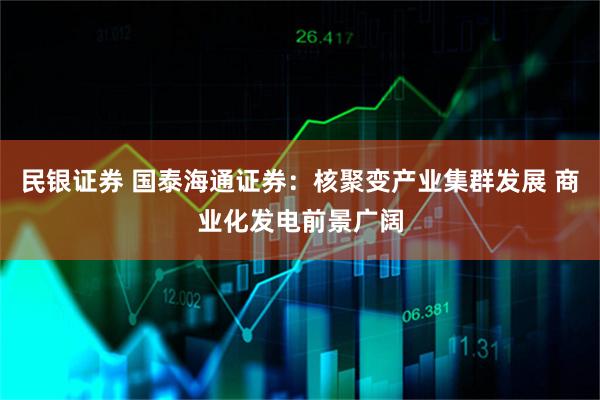 民银证券 国泰海通证券：核聚变产业集群发展 商业化发电前景广阔