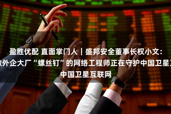 盈胜优配 直面掌门人｜盛邦安全董事长权小文：不愿做外企大厂“螺丝钉”的网络工程师正在守护中国卫星互联网