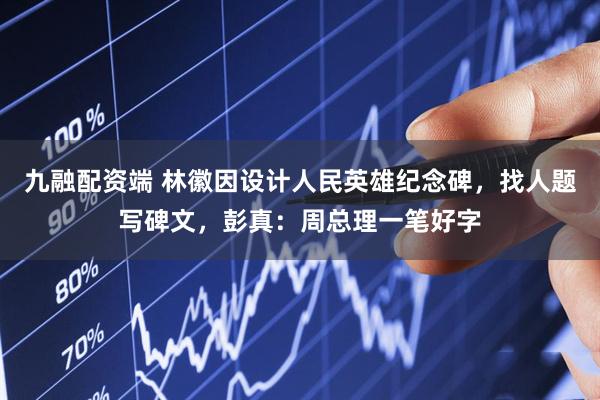 九融配资端 林徽因设计人民英雄纪念碑，找人题写碑文，彭真：周总理一笔好字