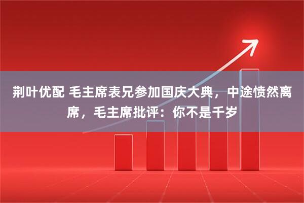 荆叶优配 毛主席表兄参加国庆大典，中途愤然离席，毛主席批评：你不是千岁
