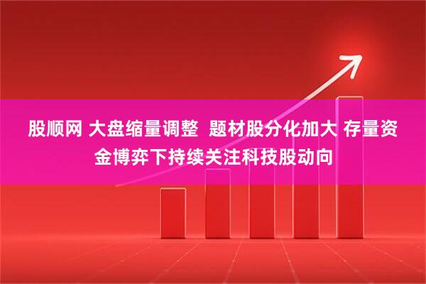 股顺网 大盘缩量调整  题材股分化加大 存量资金博弈下持续关注科技股动向