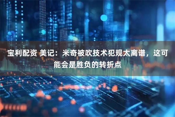 宝利配资 美记：米奇被吹技术犯规太离谱，这可能会是胜负的转折点