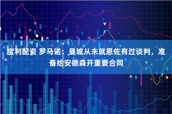 宝利配资 罗马诺：曼城从未就恩佐有过谈判，准备给安德森开重要合同