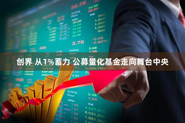创界 从1%蓄力 公募量化基金走向舞台中央