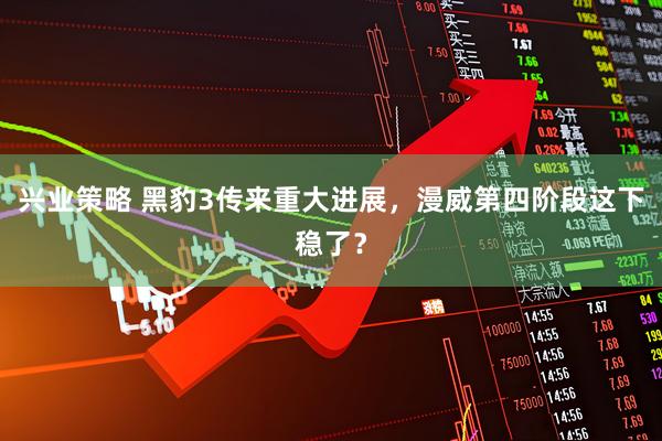 兴业策略 黑豹3传来重大进展，漫威第四阶段这下稳了？
