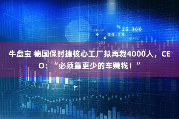 牛盘宝 德国保时捷核心工厂拟再裁4000人，CEO：“必须靠更少的车赚钱！”