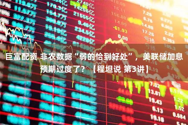 巨富配资 非农数据“弱的恰到好处”，美联储加息预期过度了？【程坦说 第3讲】