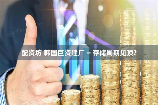 配资坊 韩国巨资建厂 = 存储周期见顶?