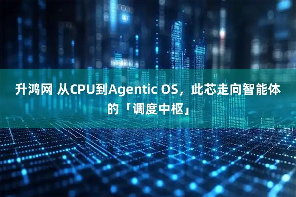 升鸿网 从CPU到Agentic OS，此芯走向智能体的「调度中枢」