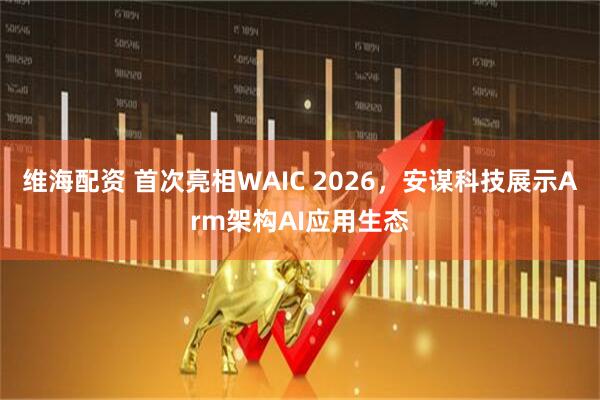 维海配资 首次亮相WAIC 2026，安谋科技展示Arm架构AI应用生态