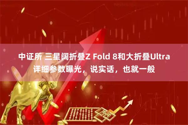 中证所 三星阔折叠Z Fold 8和大折叠Ultra详细参数曝光，说实话，也就一般