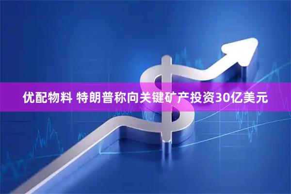 优配物料 特朗普称向关键矿产投资30亿美元