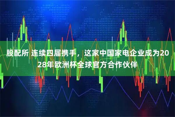 股配所 连续四届携手，这家中国家电企业成为2028年欧洲杯全球官方合作伙伴