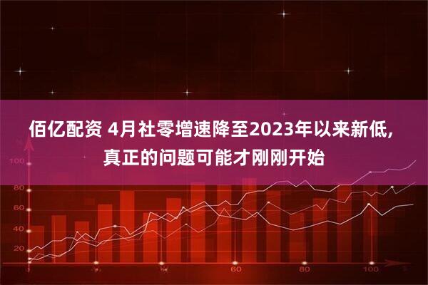 佰亿配资 4月社零增速降至2023年以来新低, 真正的问题可能才刚刚开始